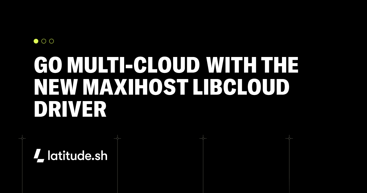 Go multi-cloud with the new Maxihost Libcloud driver - Latitude.sh